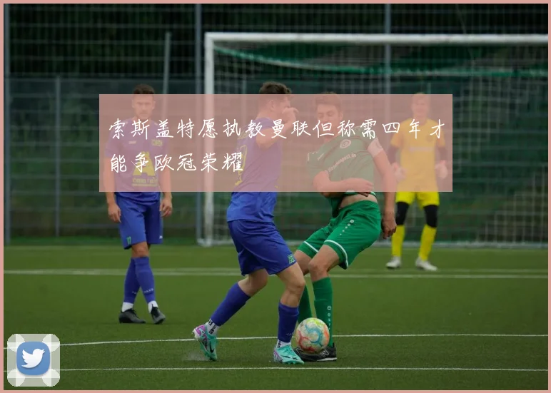 索斯盖特愿执教曼联但称需四年才能争欧冠荣耀
