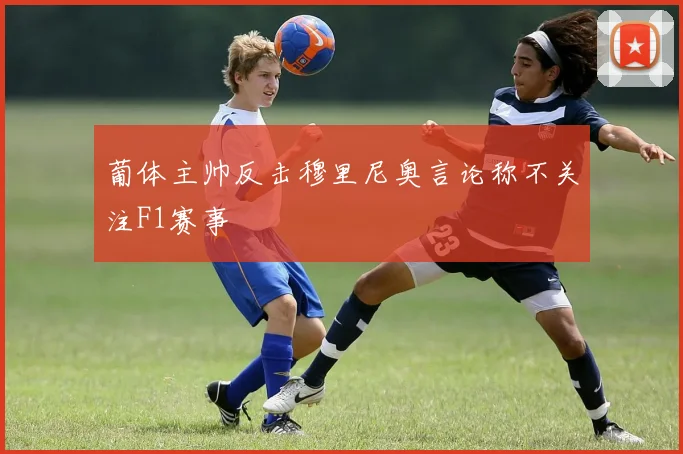 葡体主帅反击穆里尼奥言论称不关注F1赛事