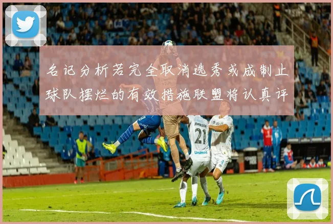 名记分析若完全取消选秀或成制止球队摆烂的有效措施联盟将认真评估此提议