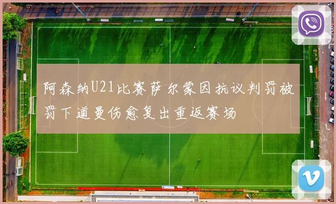 阿森纳U21比赛萨尔蒙因抗议判罚被罚下道曼伤愈复出重返赛场