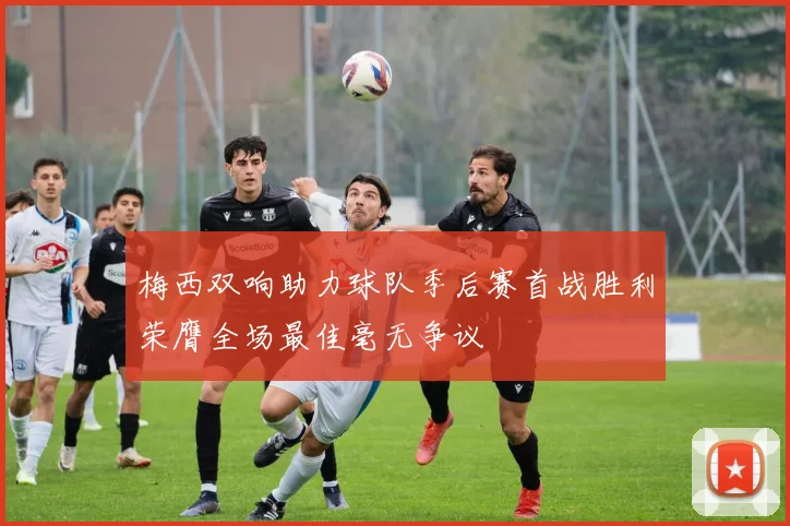 梅西双响助力球队季后赛首战胜利荣膺全场最佳毫无争议