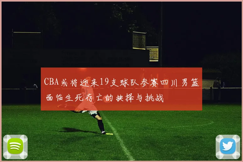 CBA或将迎来19支球队参赛四川男篮面临生死存亡的抉择与挑战