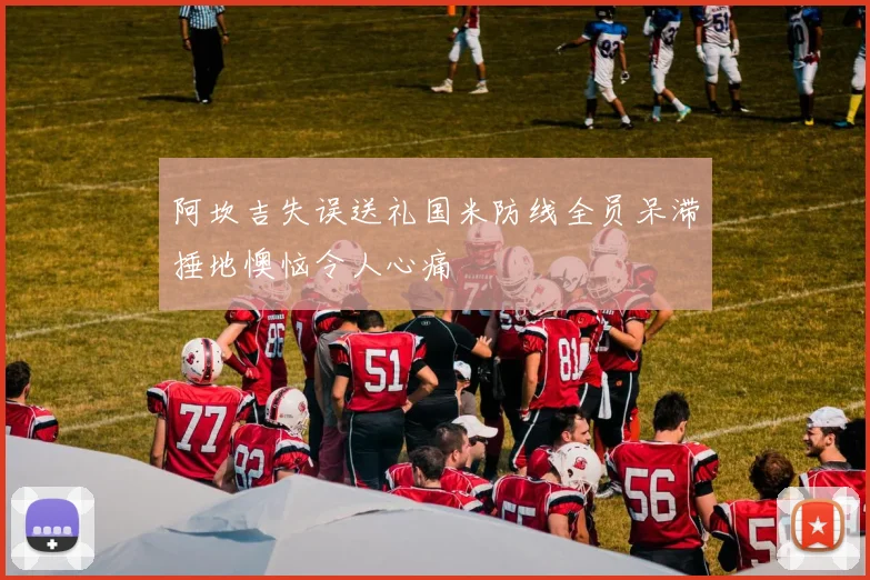 阿坎吉失误送礼国米防线全员呆滞捶地懊恼令人心痛