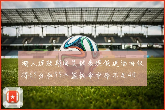 湖人连败期间艾顿表现低迷场均仅得65分和55个篮板命中率不足40