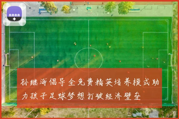 孙继海倡导全免费精英培养模式助力孩子足球梦想打破经济壁垒