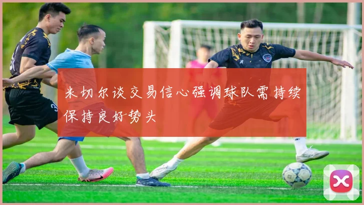 米切尔谈交易信心强调球队需持续保持良好势头