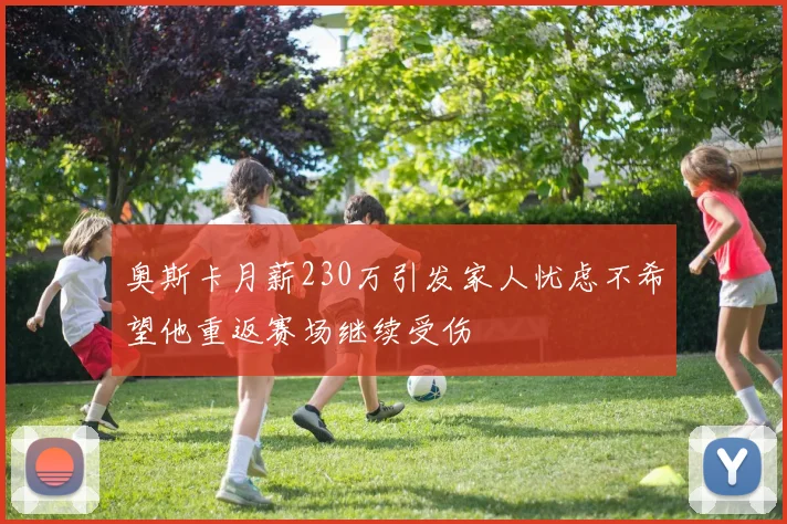 奥斯卡月薪230万引发家人忧虑不希望他重返赛场继续受伤