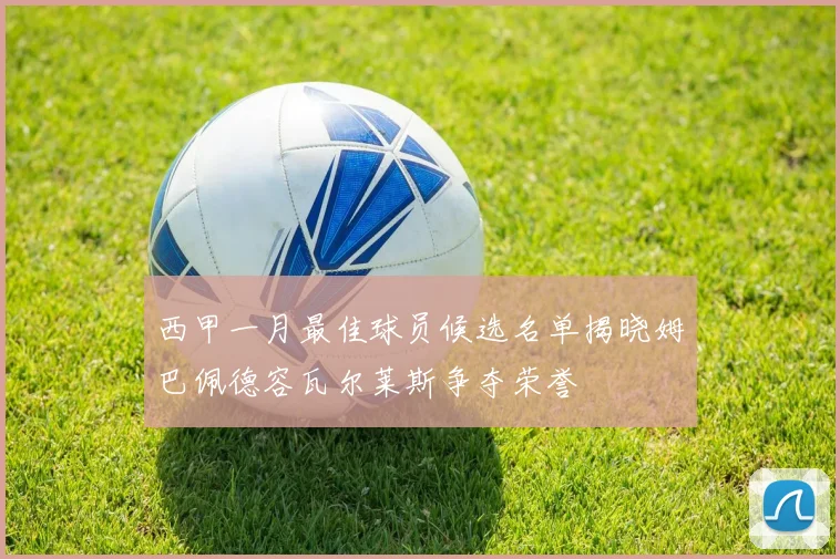 西甲一月最佳球员候选名单揭晓姆巴佩德容瓦尔莱斯争夺荣誉