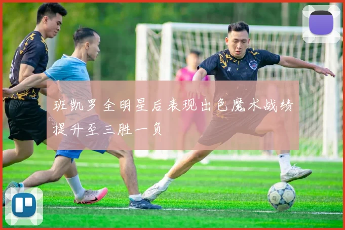 班凯罗全明星后表现出色魔术战绩提升至三胜一负