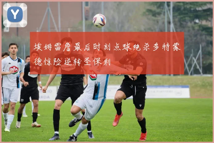 埃姆雷詹最后时刻点球绝杀多特蒙德惊险逆转圣保利