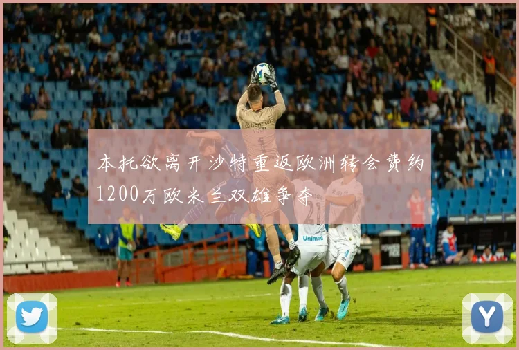 本托欲离开沙特重返欧洲转会费约1200万欧米兰双雄争夺