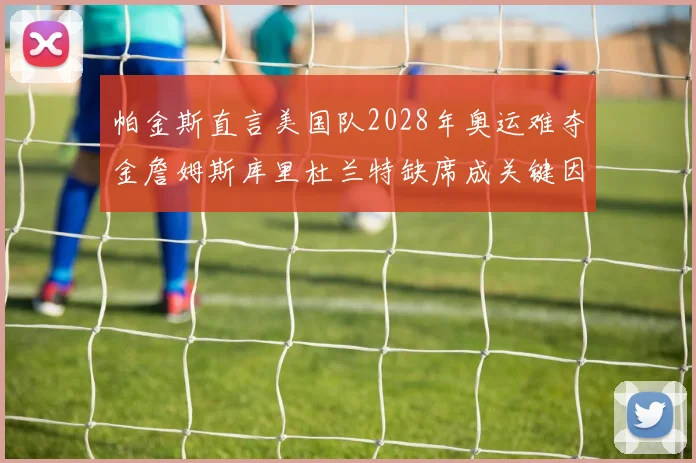 帕金斯直言美国队2028年奥运难夺金詹姆斯库里杜兰特缺席成关键因素