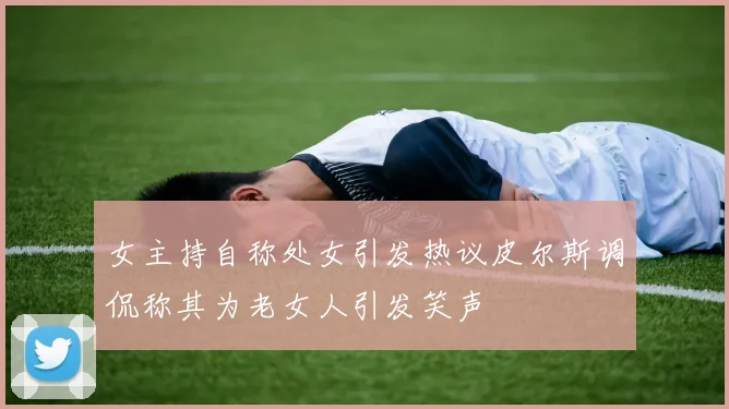 女主持自称处女引发热议皮尔斯调侃称其为老女人引发笑声