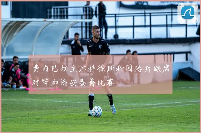 费内巴切主帅特德斯科因治疗缺席对阵加济安泰普比赛