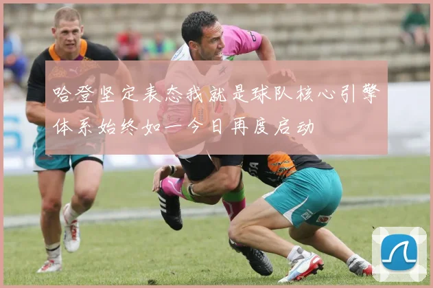 哈登坚定表态我就是球队核心引擎体系始终如一今日再度启动
