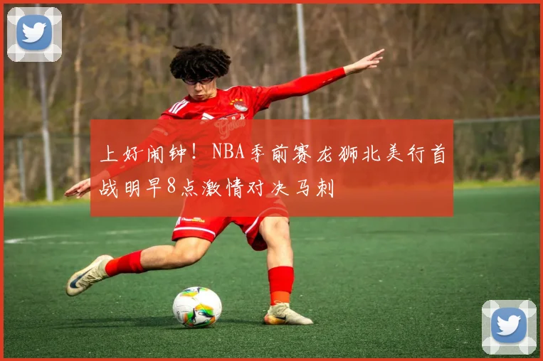 上好闹钟！NBA季前赛龙狮北美行首战明早8点激情对决马刺