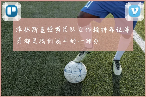泽林斯基强调团队合作精神每位球员都是我们战斗的一部分